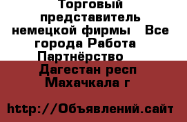 Торговый представитель немецкой фирмы - Все города Работа » Партнёрство   . Дагестан респ.,Махачкала г.